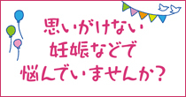 思いがけない妊娠などで悩んでいませんか？