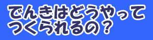 でんきはどうやってつくられるの？