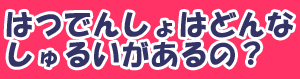 はつでんしょはどんなしゅるいがあるの？