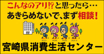 こんなのアリ!?と思ったら・・・あきらめないで、まず相談！宮崎県消費生活センター