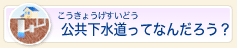 公共下水道ってなんだろう？